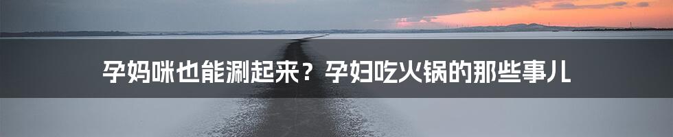 孕妈咪也能涮起来？孕妇吃火锅的那些事儿