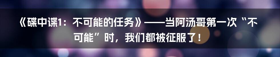 《碟中谍1：不可能的任务》——当阿汤哥第一次“不可能”时，我们都被征服了！