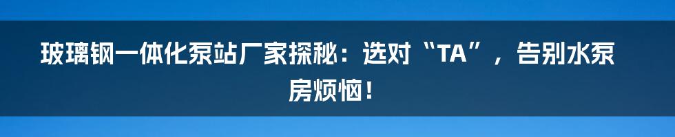 玻璃钢一体化泵站厂家探秘：选对“TA”，告别水泵房烦恼！