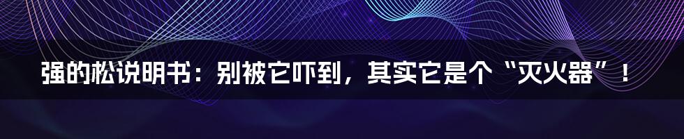 强的松说明书：别被它吓到，其实它是个“灭火器”！