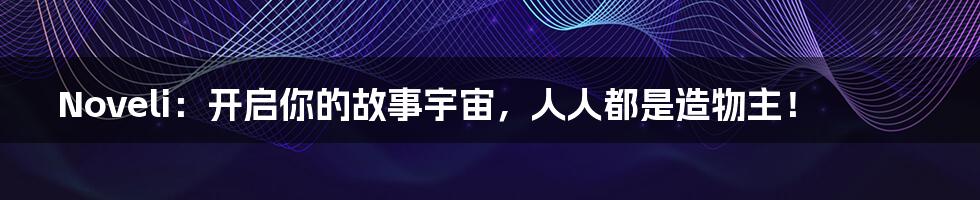 Noveli：开启你的故事宇宙，人人都是造物主！