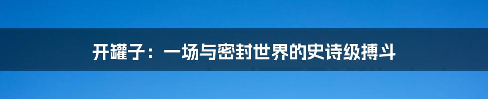 开罐子：一场与密封世界的史诗级搏斗