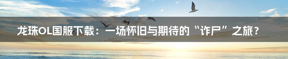 龙珠OL国服下载：一场怀旧与期待的“诈尸”之旅？