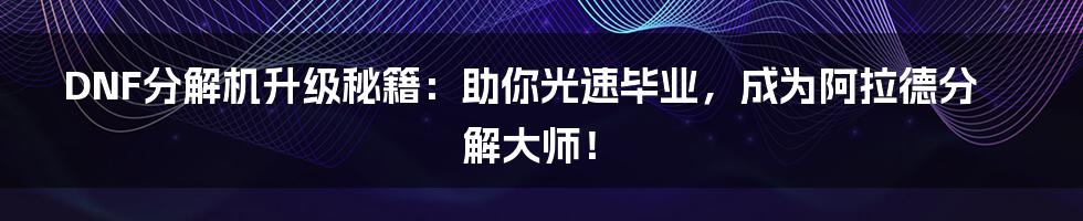 DNF分解机升级秘籍：助你光速毕业，成为阿拉德分解大师！