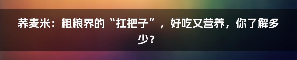 荞麦米：粗粮界的“扛把子”，好吃又营养，你了解多少？