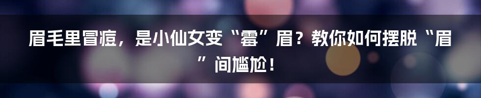 眉毛里冒痘，是小仙女变“霉”眉？教你如何摆脱“眉”间尴尬！