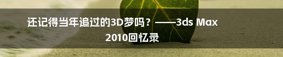 还记得当年追过的3D梦吗？——3ds Max 2010回忆录