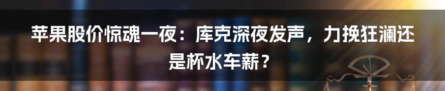 苹果股价惊魂一夜：库克深夜发声，力挽狂澜还是杯水车薪？