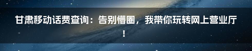 甘肃移动话费查询：告别懵圈，我带你玩转网上营业厅！
