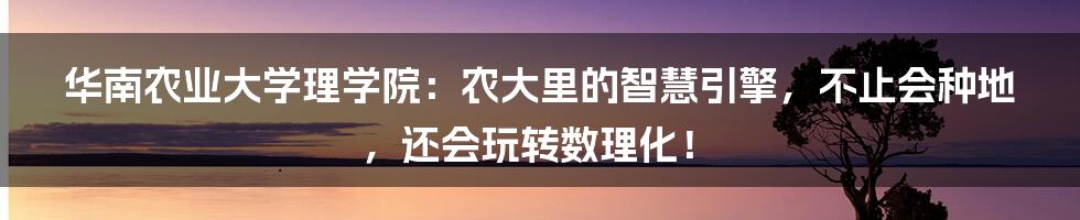 华南农业大学理学院：农大里的智慧引擎，不止会种地，还会玩转数理化！
