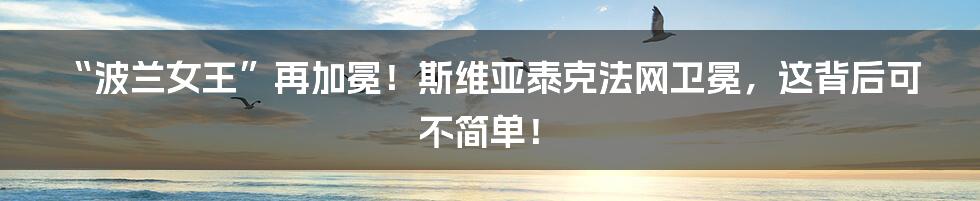 “波兰女王”再加冕！斯维亚泰克法网卫冕，这背后可不简单！