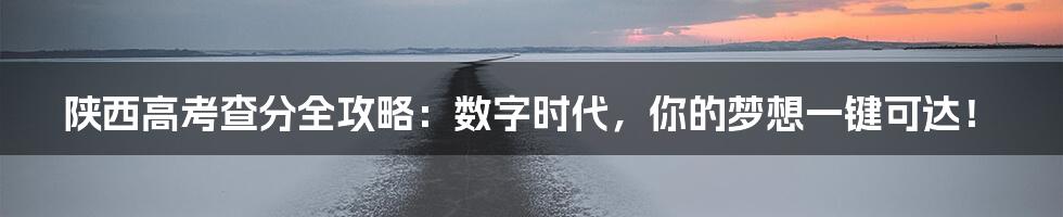 陕西高考查分全攻略：数字时代，你的梦想一键可达！