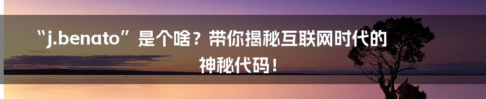 “j.benato”是个啥？带你揭秘互联网时代的神秘代码！