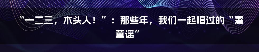 “一二三，木头人！”：那些年，我们一起唱过的“署童谣”