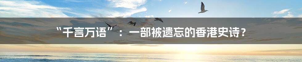 “千言万语”：一部被遗忘的香港史诗？