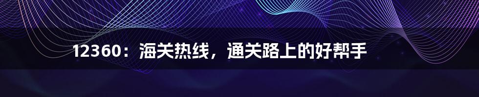 12360：海关热线，通关路上的好帮手