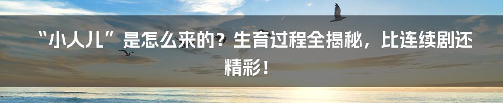“小人儿”是怎么来的？生育过程全揭秘，比连续剧还精彩！