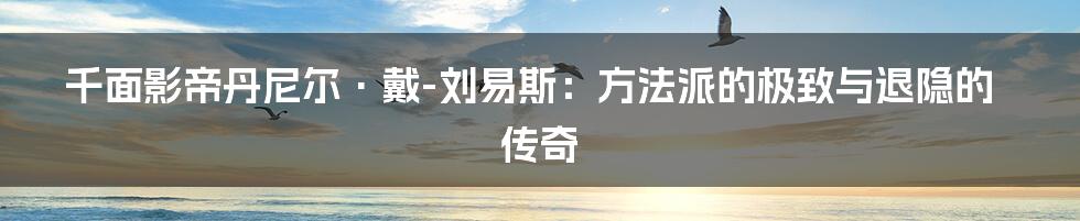 千面影帝丹尼尔·戴-刘易斯：方法派的极致与退隐的传奇