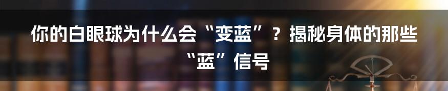 你的白眼球为什么会“变蓝”？揭秘身体的那些“蓝”信号