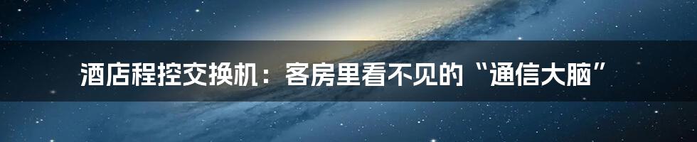 酒店程控交换机：客房里看不见的“通信大脑”