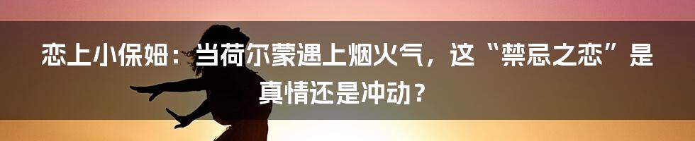 恋上小保姆：当荷尔蒙遇上烟火气，这“禁忌之恋”是真情还是冲动？
