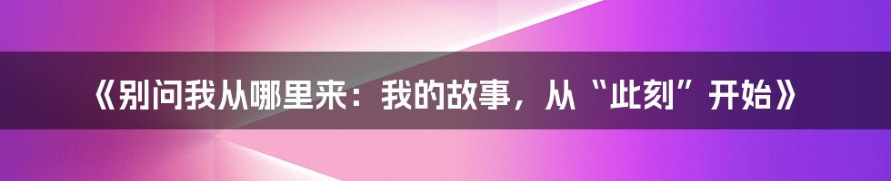 《别问我从哪里来：我的故事，从“此刻”开始》