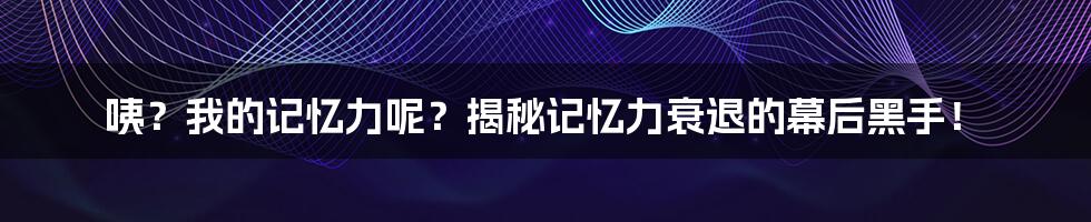 咦？我的记忆力呢？揭秘记忆力衰退的幕后黑手！