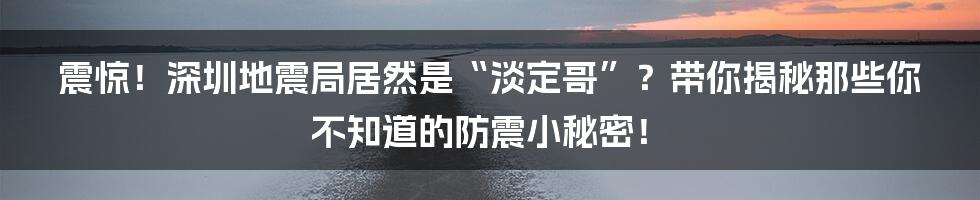 震惊！深圳地震局居然是“淡定哥”？带你揭秘那些你不知道的防震小秘密！