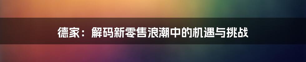 德家：解码新零售浪潮中的机遇与挑战