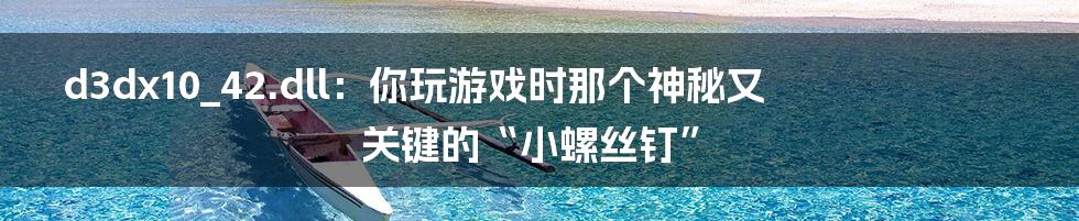 d3dx10_42.dll：你玩游戏时那个神秘又关键的“小螺丝钉”