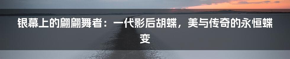 银幕上的翩翩舞者：一代影后胡蝶，美与传奇的永恒蝶变