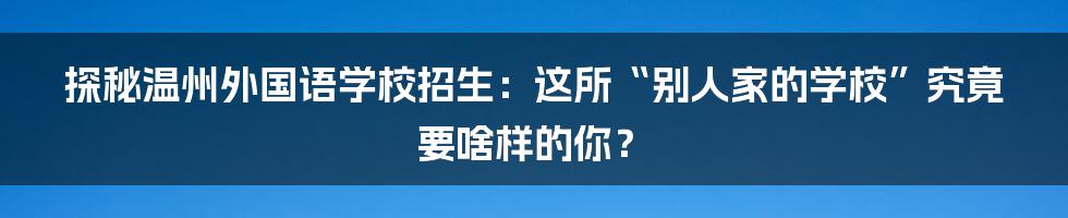 探秘温州外国语学校招生：这所“别人家的学校”究竟要啥样的你？