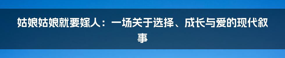 姑娘姑娘就要嫁人：一场关于选择、成长与爱的现代叙事