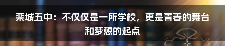 栾城五中：不仅仅是一所学校，更是青春的舞台和梦想的起点
