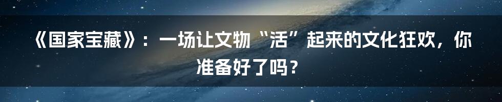《国家宝藏》：一场让文物“活”起来的文化狂欢，你准备好了吗？