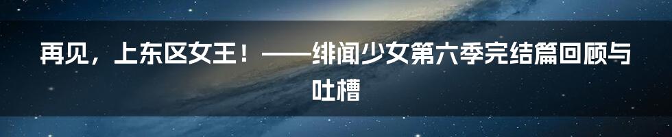 再见，上东区女王！——绯闻少女第六季完结篇回顾与吐槽