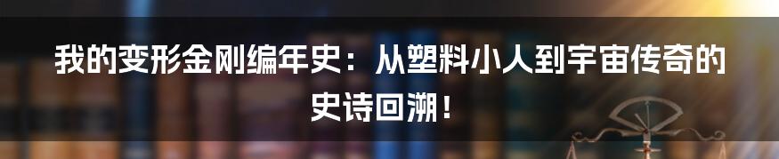 我的变形金刚编年史：从塑料小人到宇宙传奇的史诗回溯！