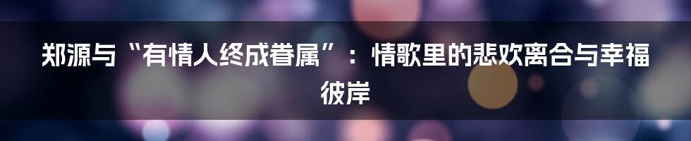 郑源与“有情人终成眷属”：情歌里的悲欢离合与幸福彼岸
