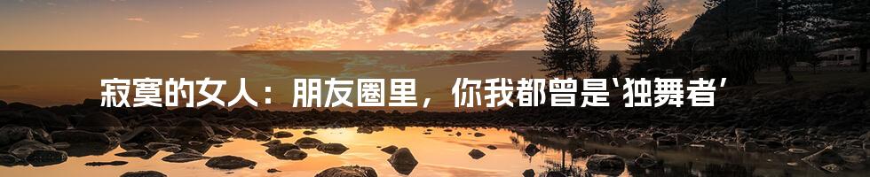 寂寞的女人：朋友圈里，你我都曾是‘独舞者’