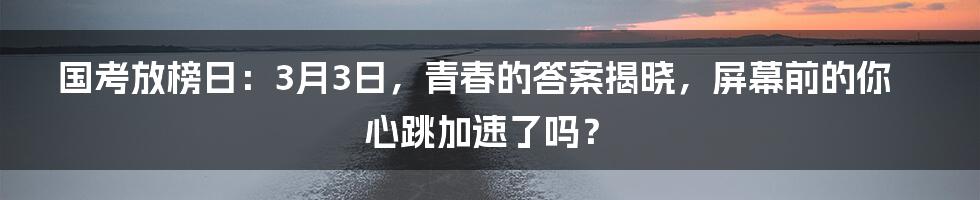 国考放榜日：3月3日，青春的答案揭晓，屏幕前的你心跳加速了吗？