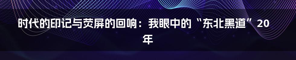 时代的印记与荧屏的回响：我眼中的“东北黑道”20年
