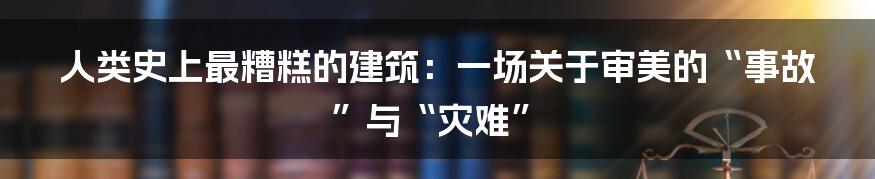 人类史上最糟糕的建筑：一场关于审美的“事故”与“灾难”