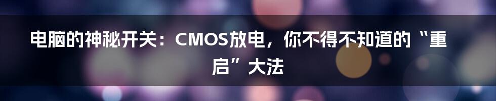 电脑的神秘开关：CMOS放电，你不得不知道的“重启”大法