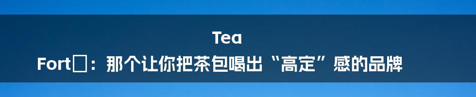 Tea Forté：那个让你把茶包喝出“高定”感的品牌