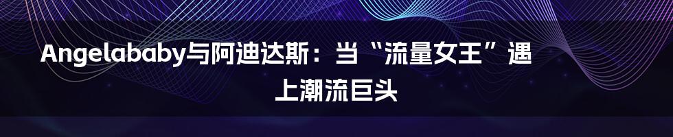 Angelababy与阿迪达斯：当“流量女王”遇上潮流巨头