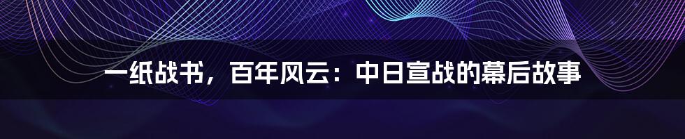 一纸战书，百年风云：中日宣战的幕后故事