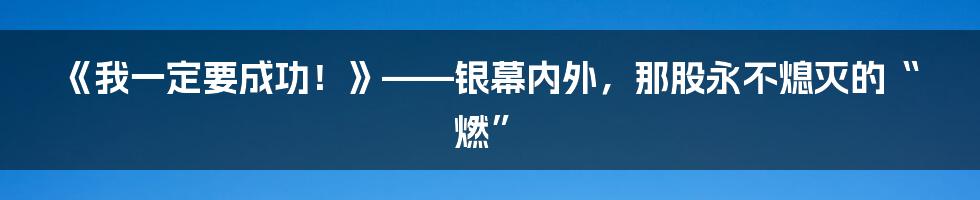 《我一定要成功！》——银幕内外，那股永不熄灭的“燃”