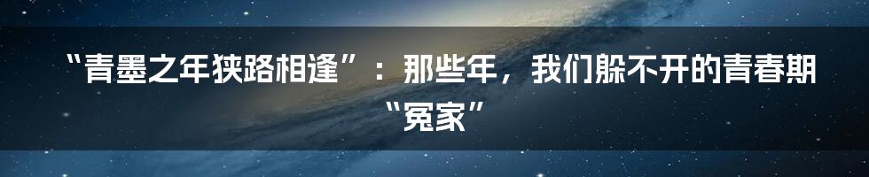 “青墨之年狭路相逢”：那些年，我们躲不开的青春期“冤家”