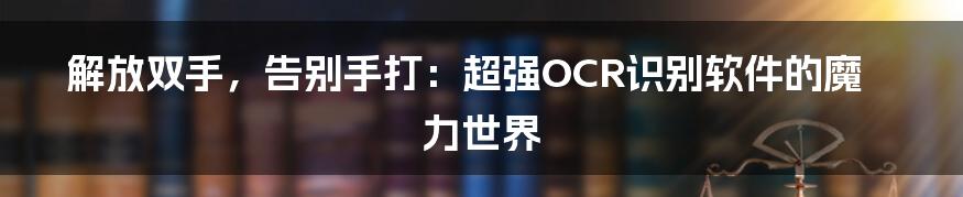 解放双手，告别手打：超强OCR识别软件的魔力世界