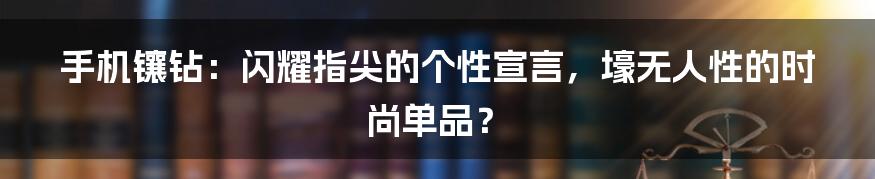 手机镶钻：闪耀指尖的个性宣言，壕无人性的时尚单品？